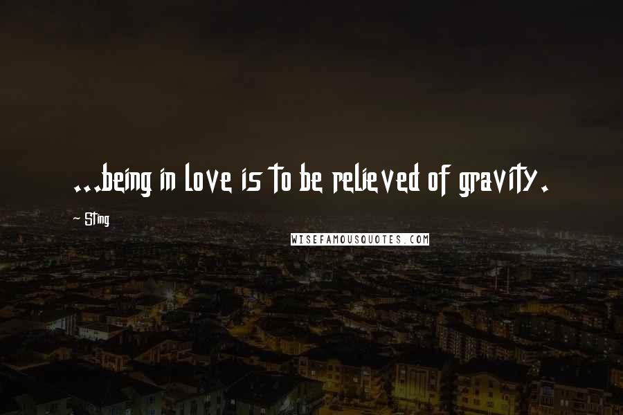 Sting Quotes: ...being in love is to be relieved of gravity.