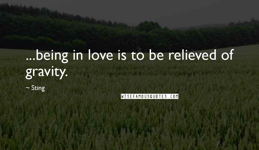 Sting Quotes: ...being in love is to be relieved of gravity.