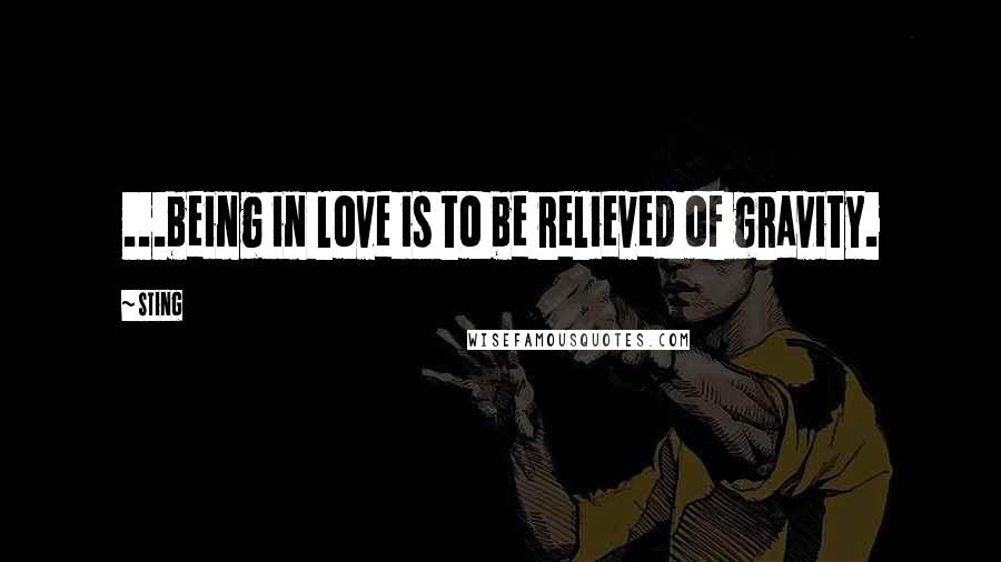 Sting Quotes: ...being in love is to be relieved of gravity.