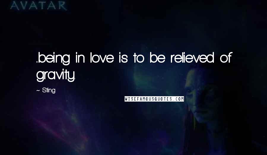 Sting Quotes: ...being in love is to be relieved of gravity.