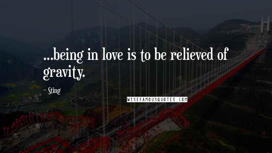 Sting Quotes: ...being in love is to be relieved of gravity.
