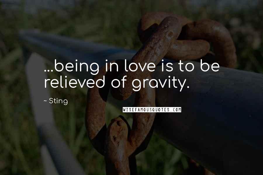 Sting Quotes: ...being in love is to be relieved of gravity.