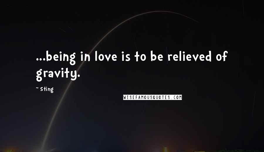 Sting Quotes: ...being in love is to be relieved of gravity.