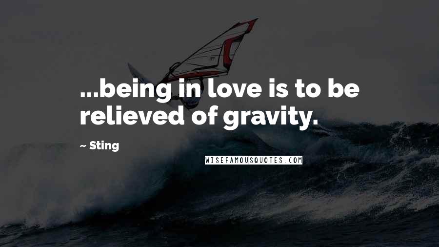 Sting Quotes: ...being in love is to be relieved of gravity.