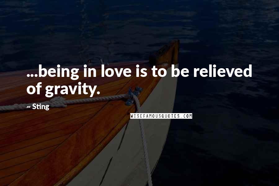 Sting Quotes: ...being in love is to be relieved of gravity.