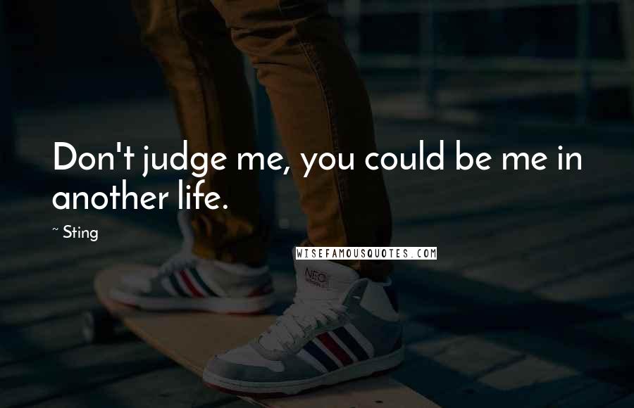 Sting Quotes: Don't judge me, you could be me in another life.