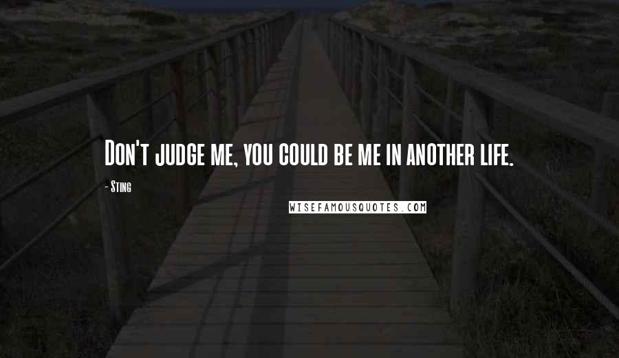 Sting Quotes: Don't judge me, you could be me in another life.