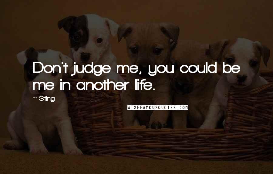 Sting Quotes: Don't judge me, you could be me in another life.