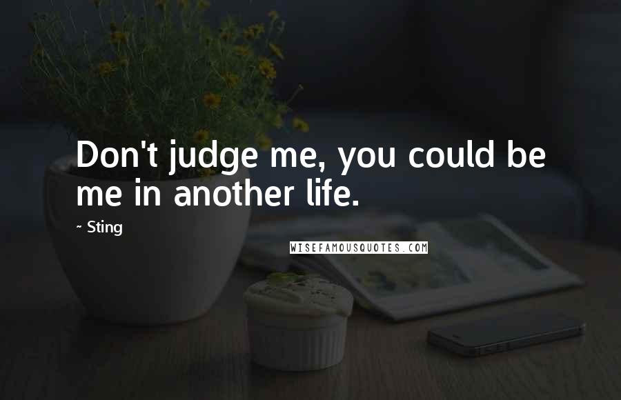 Sting Quotes: Don't judge me, you could be me in another life.