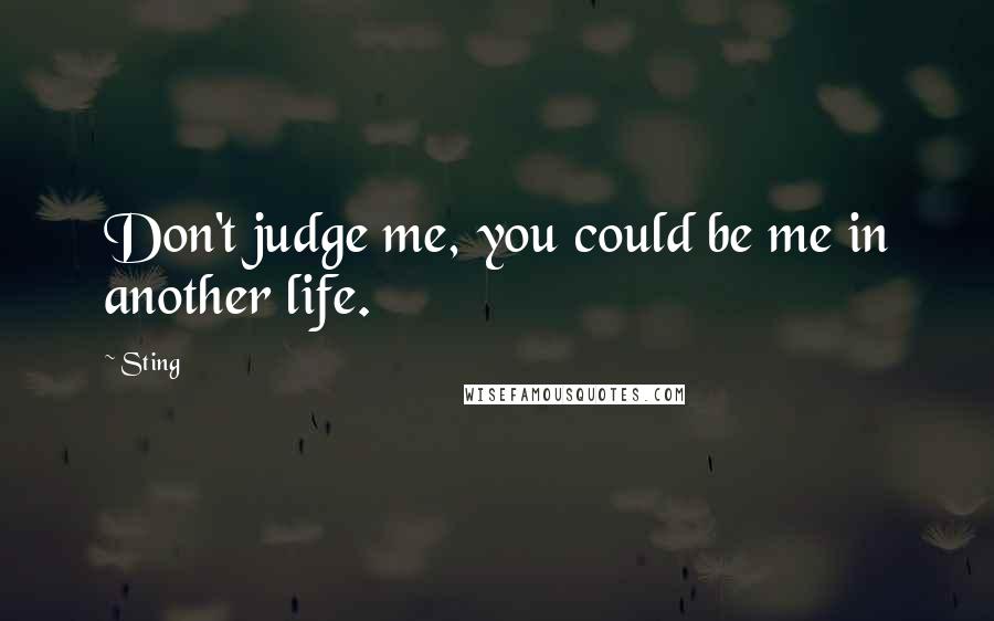 Sting Quotes: Don't judge me, you could be me in another life.