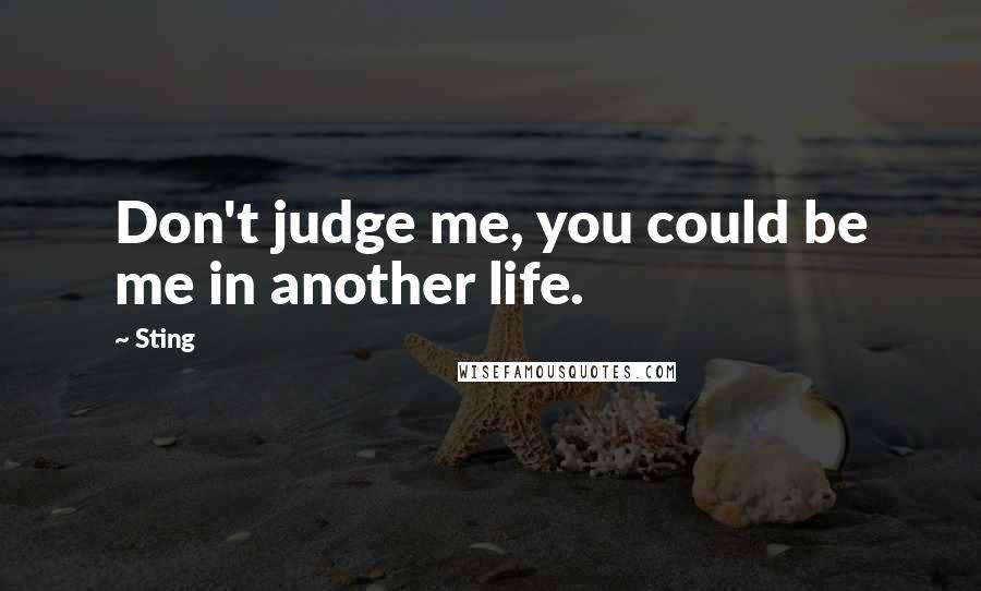 Sting Quotes: Don't judge me, you could be me in another life.