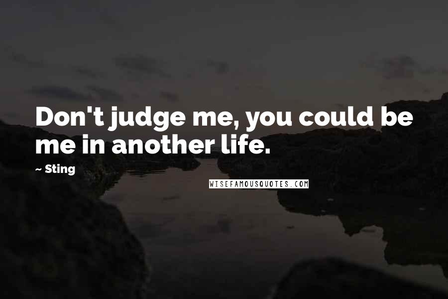 Sting Quotes: Don't judge me, you could be me in another life.