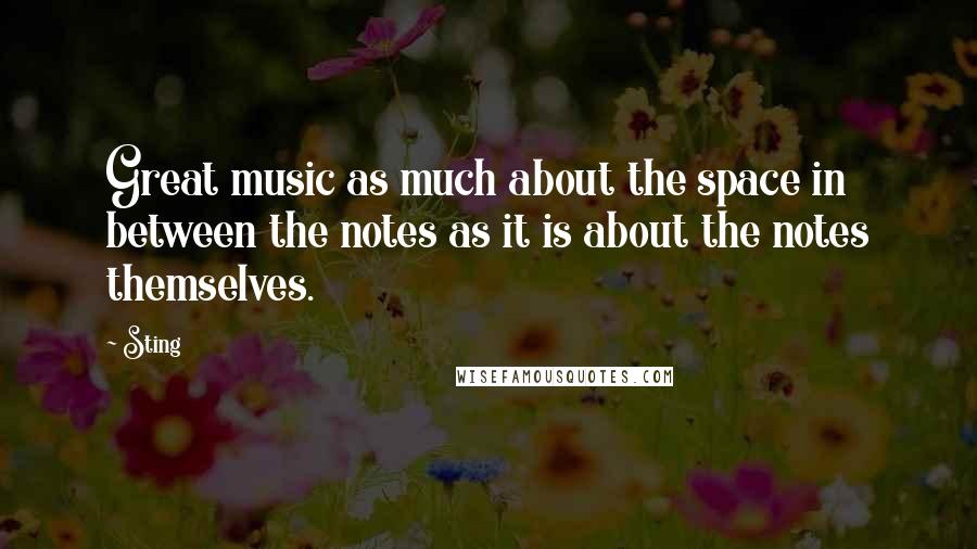 Sting Quotes: Great music as much about the space in between the notes as it is about the notes themselves.