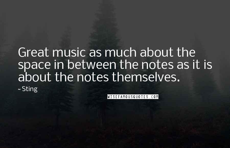 Sting Quotes: Great music as much about the space in between the notes as it is about the notes themselves.
