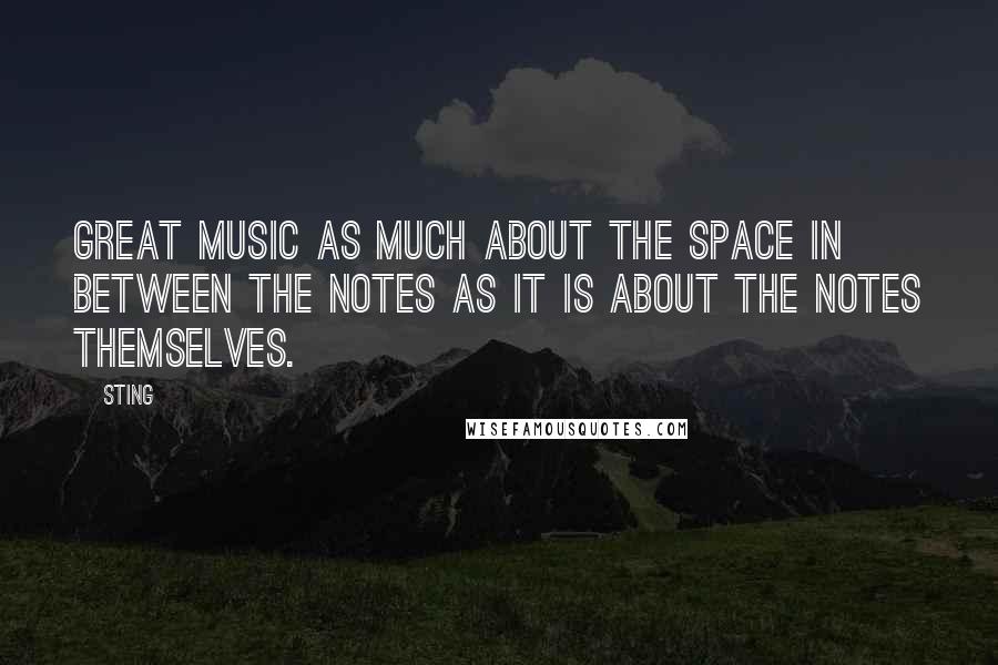 Sting Quotes: Great music as much about the space in between the notes as it is about the notes themselves.