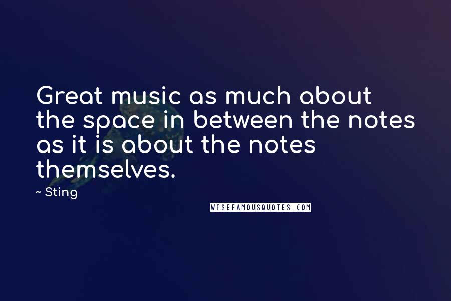 Sting Quotes: Great music as much about the space in between the notes as it is about the notes themselves.