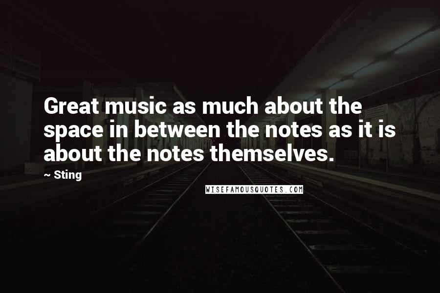 Sting Quotes: Great music as much about the space in between the notes as it is about the notes themselves.
