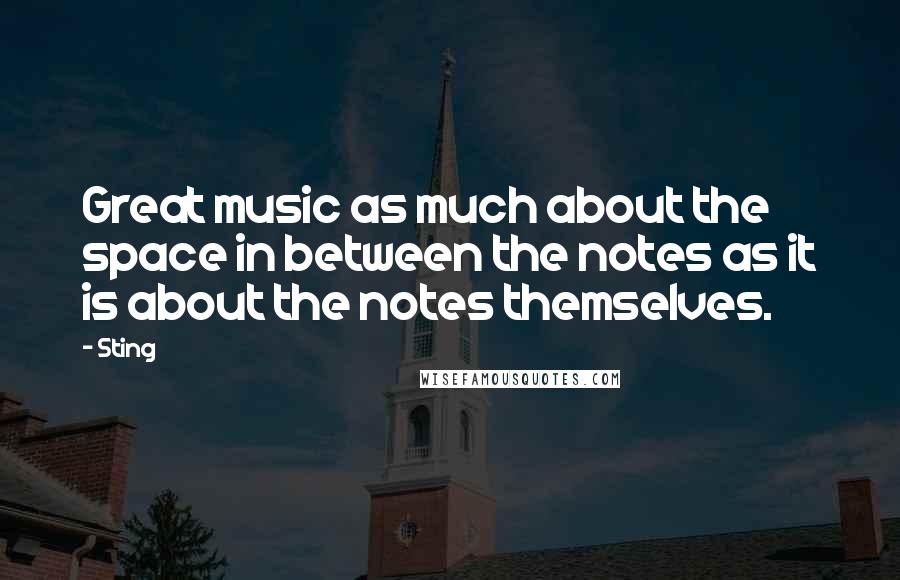 Sting Quotes: Great music as much about the space in between the notes as it is about the notes themselves.