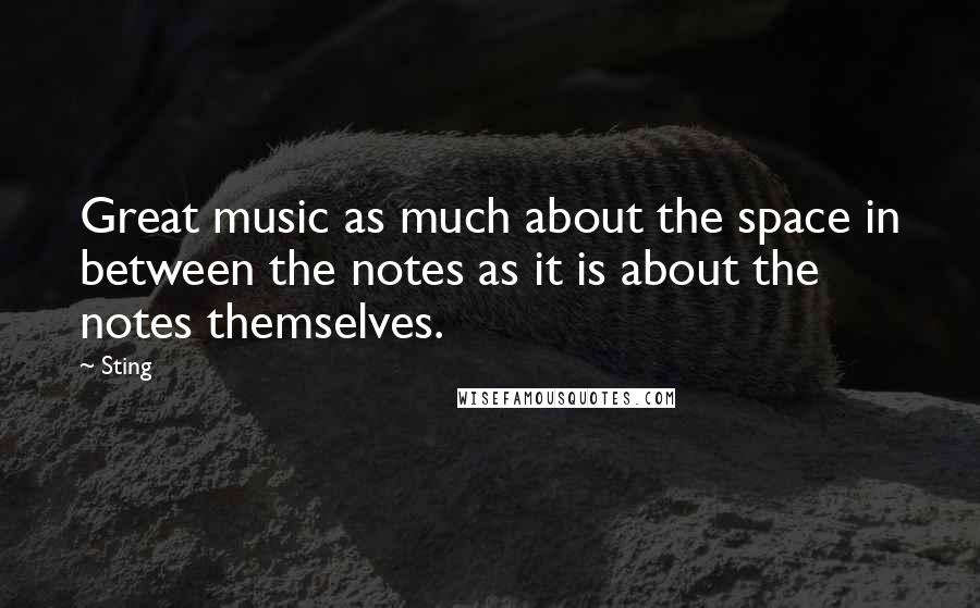 Sting Quotes: Great music as much about the space in between the notes as it is about the notes themselves.