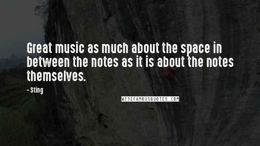 Sting Quotes: Great music as much about the space in between the notes as it is about the notes themselves.