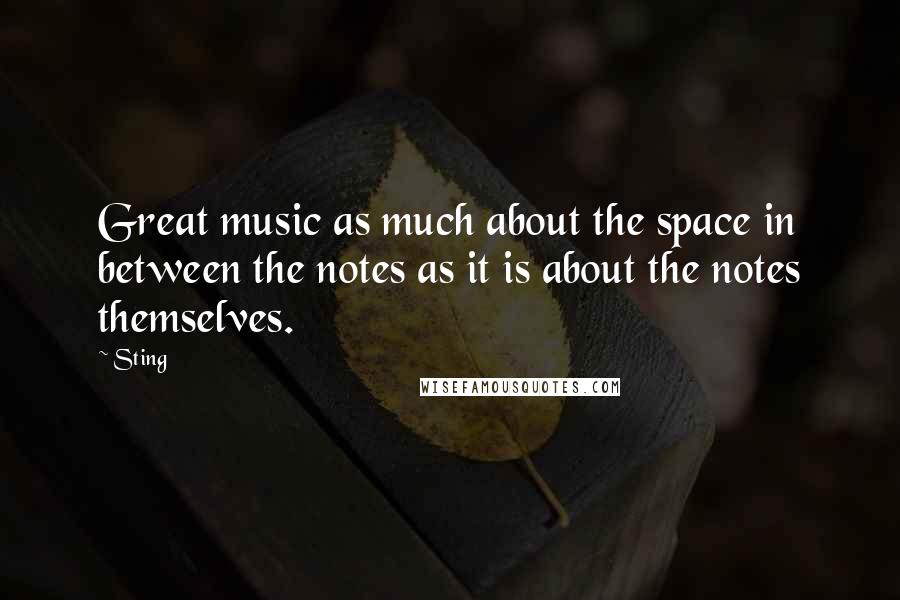 Sting Quotes: Great music as much about the space in between the notes as it is about the notes themselves.