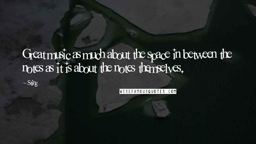 Sting Quotes: Great music as much about the space in between the notes as it is about the notes themselves.