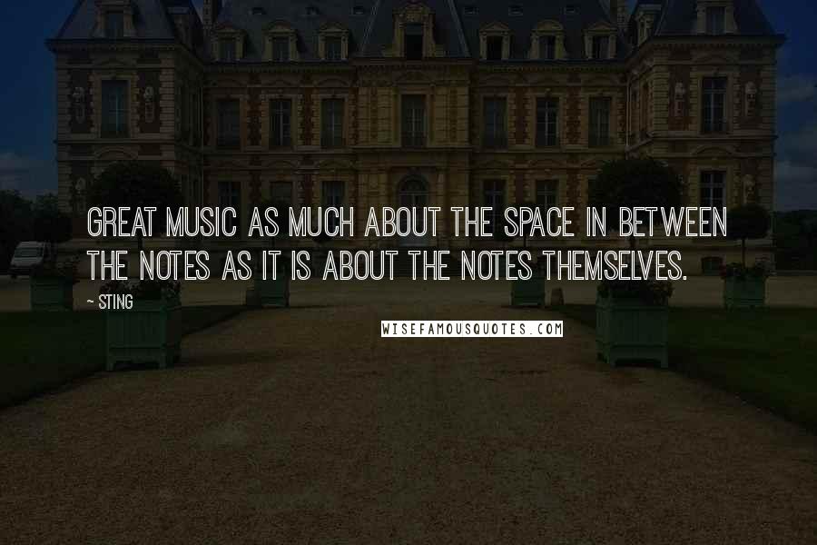 Sting Quotes: Great music as much about the space in between the notes as it is about the notes themselves.