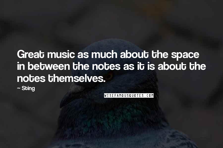 Sting Quotes: Great music as much about the space in between the notes as it is about the notes themselves.