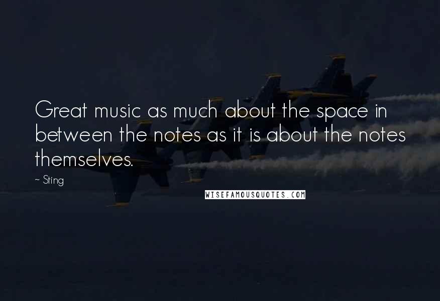 Sting Quotes: Great music as much about the space in between the notes as it is about the notes themselves.