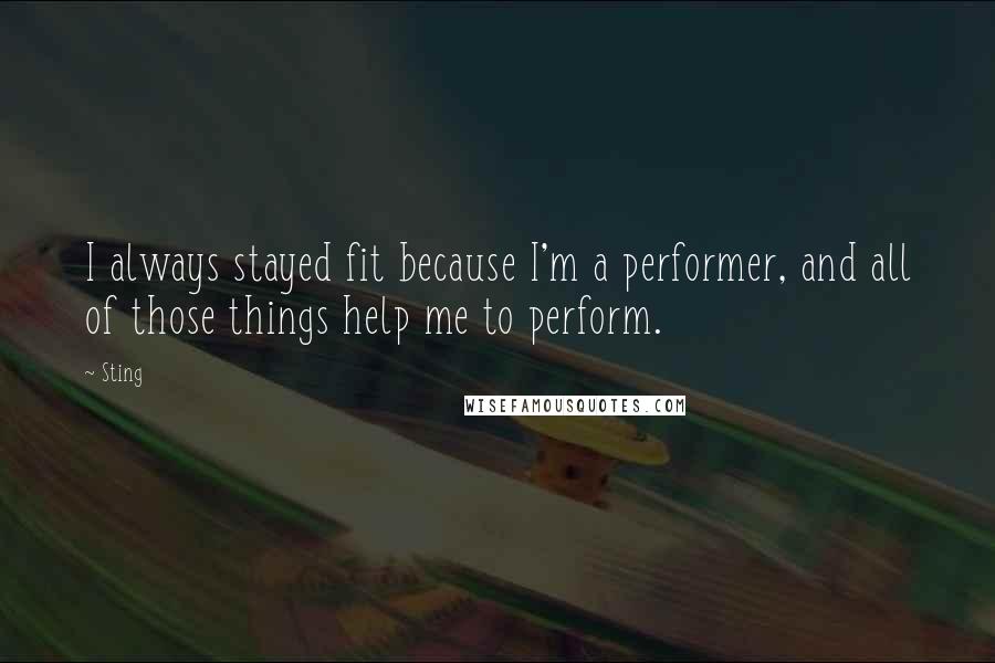 Sting Quotes: I always stayed fit because I'm a performer, and all of those things help me to perform.