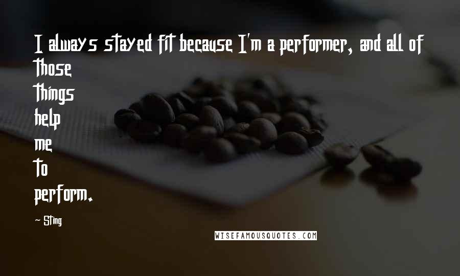 Sting Quotes: I always stayed fit because I'm a performer, and all of those things help me to perform.