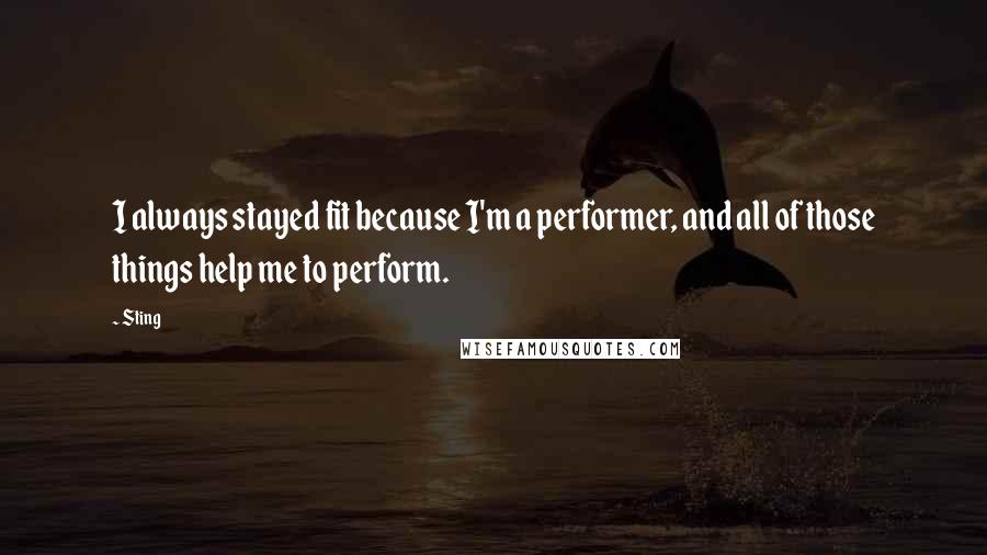 Sting Quotes: I always stayed fit because I'm a performer, and all of those things help me to perform.