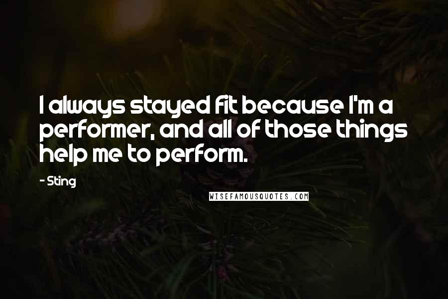 Sting Quotes: I always stayed fit because I'm a performer, and all of those things help me to perform.