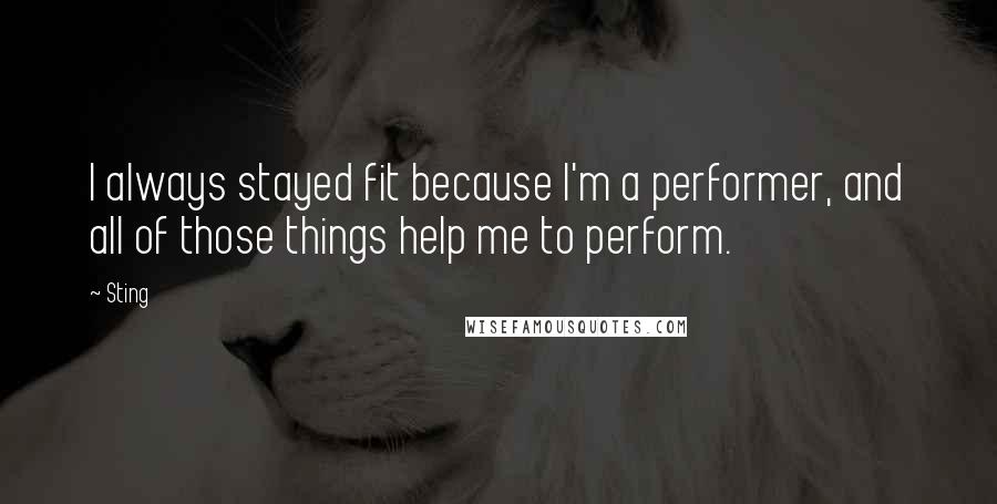 Sting Quotes: I always stayed fit because I'm a performer, and all of those things help me to perform.