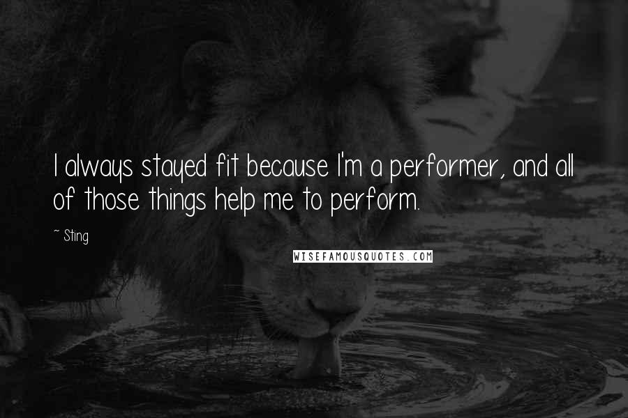 Sting Quotes: I always stayed fit because I'm a performer, and all of those things help me to perform.