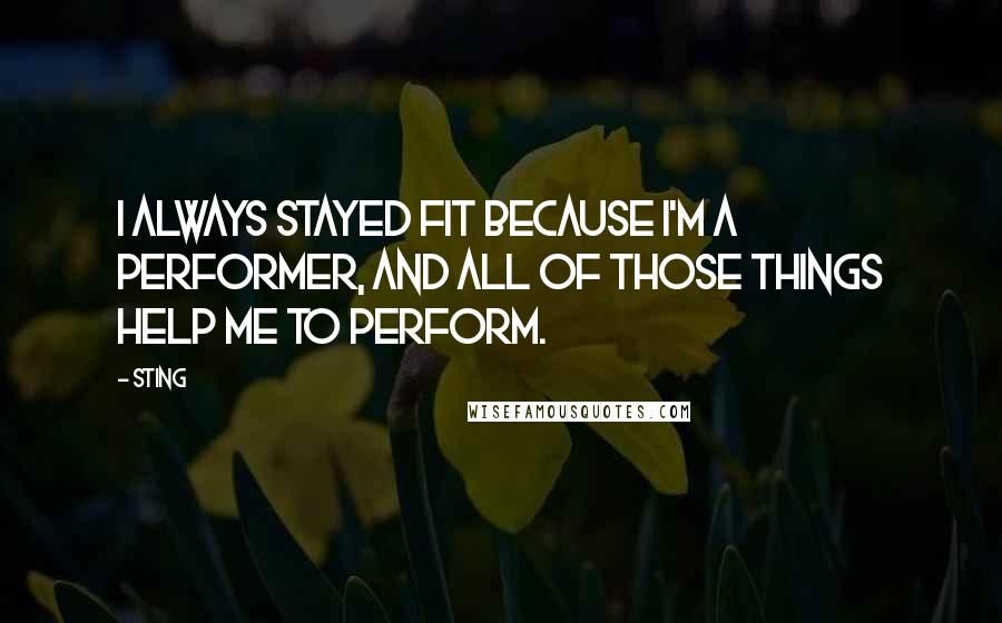 Sting Quotes: I always stayed fit because I'm a performer, and all of those things help me to perform.