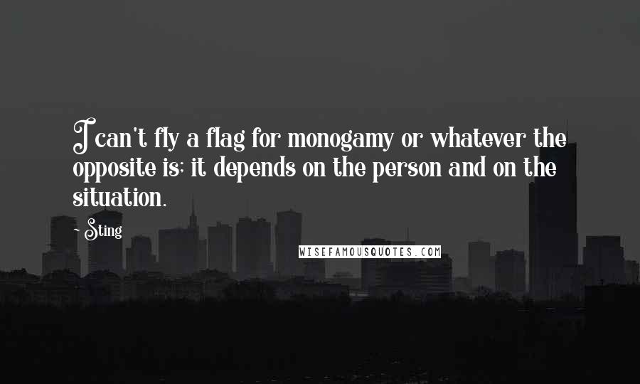 Sting Quotes: I can't fly a flag for monogamy or whatever the opposite is; it depends on the person and on the situation.
