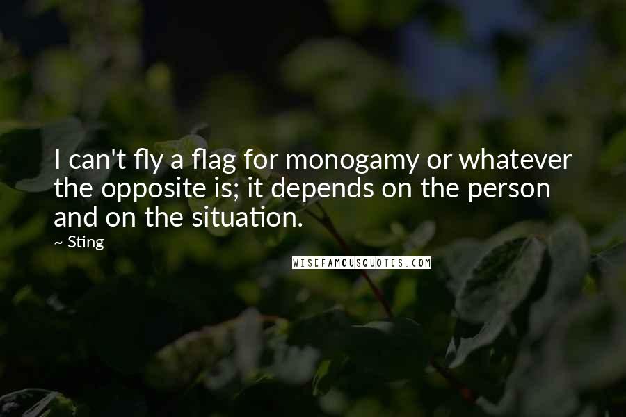 Sting Quotes: I can't fly a flag for monogamy or whatever the opposite is; it depends on the person and on the situation.