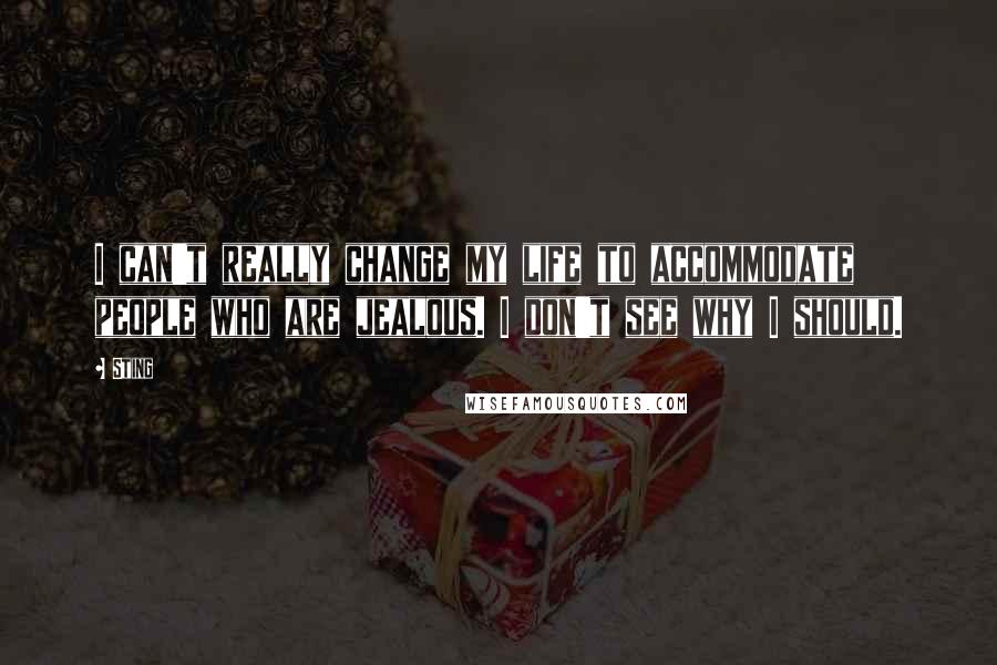 Sting Quotes: I can't really change my life to accommodate people who are jealous. I don't see why I should.