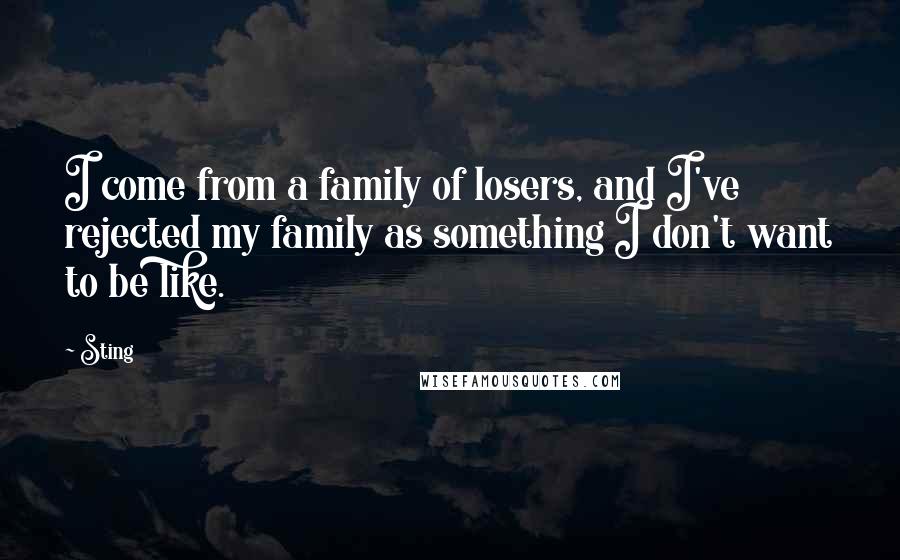 Sting Quotes: I come from a family of losers, and I've rejected my family as something I don't want to be like.