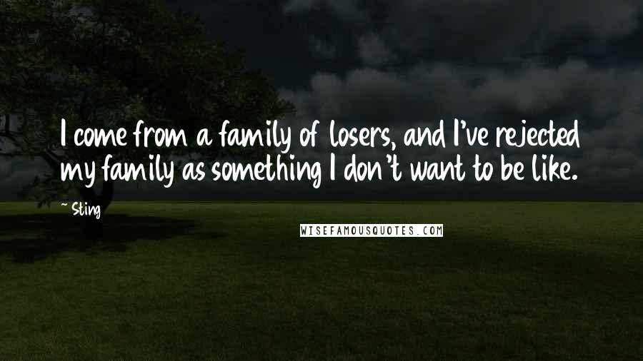 Sting Quotes: I come from a family of losers, and I've rejected my family as something I don't want to be like.