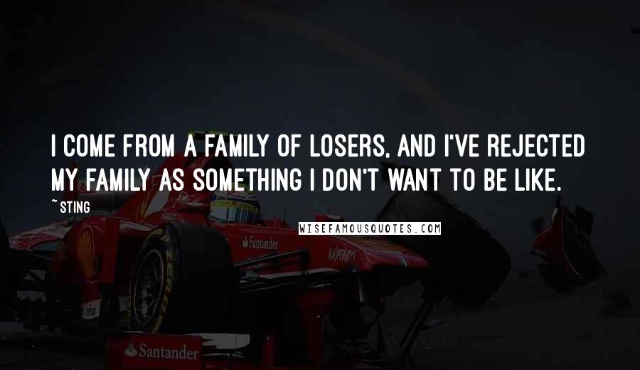 Sting Quotes: I come from a family of losers, and I've rejected my family as something I don't want to be like.