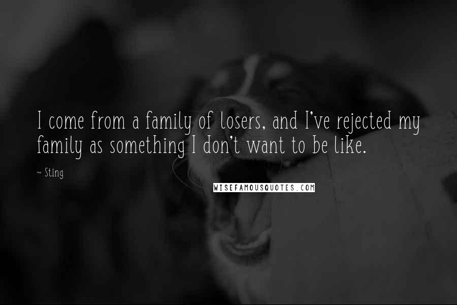 Sting Quotes: I come from a family of losers, and I've rejected my family as something I don't want to be like.