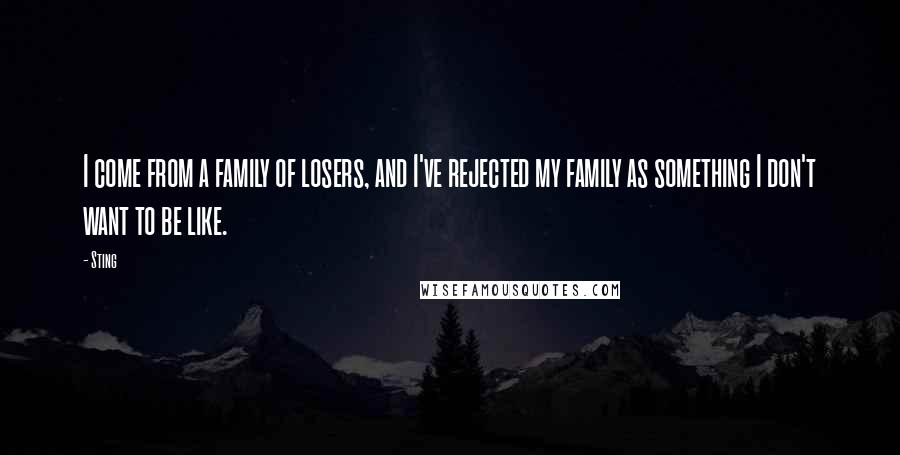 Sting Quotes: I come from a family of losers, and I've rejected my family as something I don't want to be like.