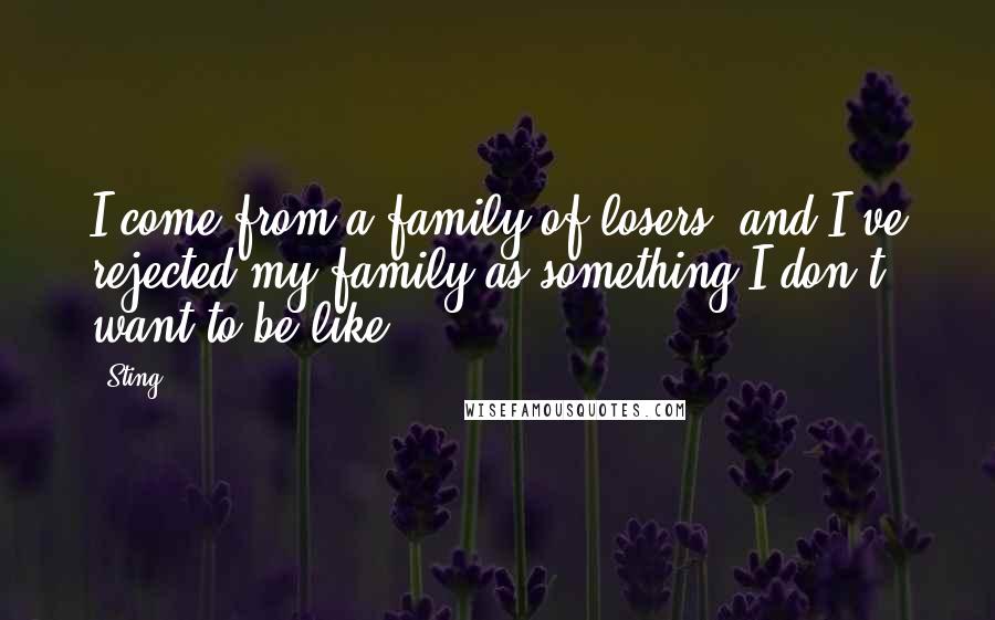 Sting Quotes: I come from a family of losers, and I've rejected my family as something I don't want to be like.