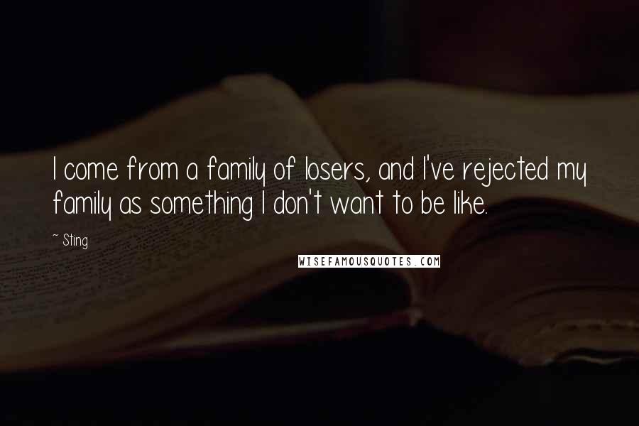 Sting Quotes: I come from a family of losers, and I've rejected my family as something I don't want to be like.