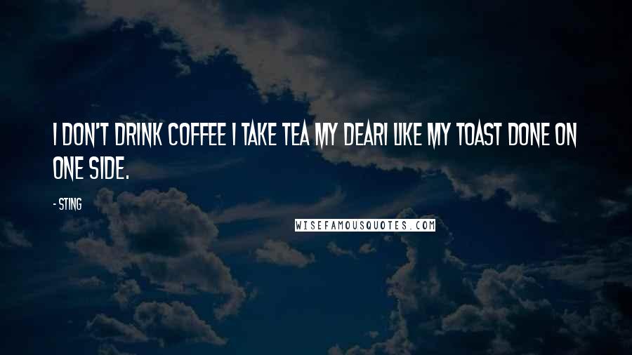 Sting Quotes: I don't drink coffee I take tea my dearI like my toast done on one side.