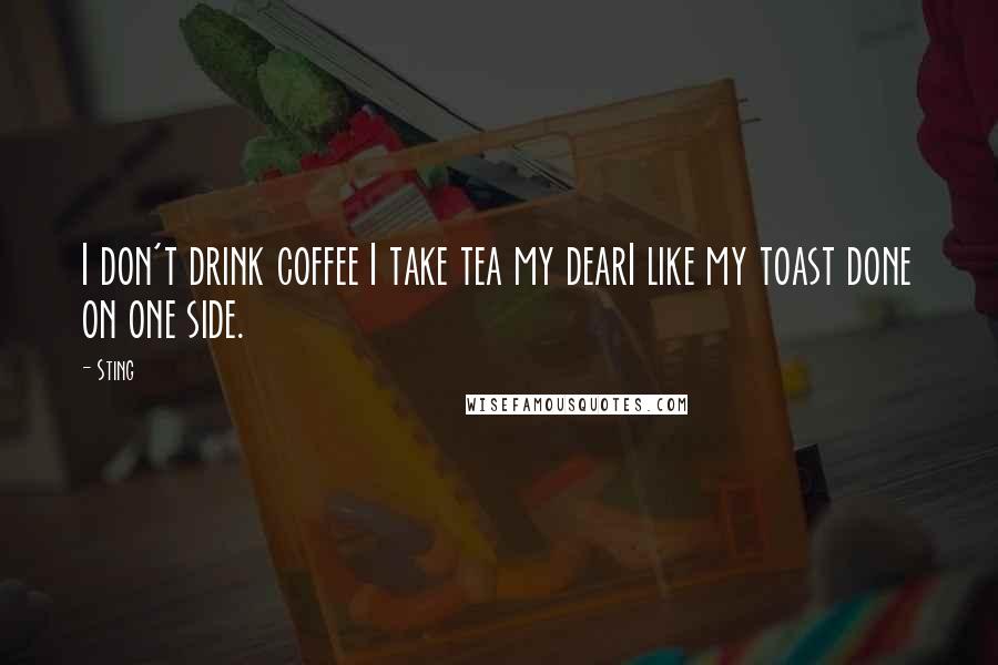 Sting Quotes: I don't drink coffee I take tea my dearI like my toast done on one side.