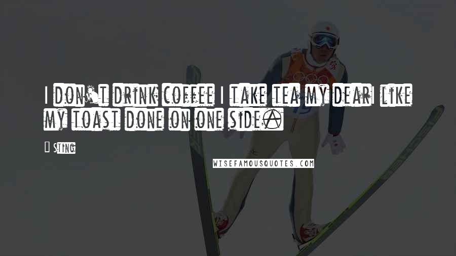 Sting Quotes: I don't drink coffee I take tea my dearI like my toast done on one side.