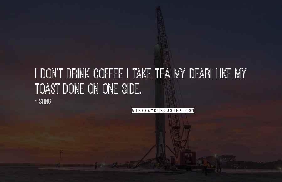 Sting Quotes: I don't drink coffee I take tea my dearI like my toast done on one side.